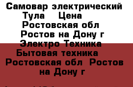 Самовар электрический “Тула“ › Цена ­ 800 - Ростовская обл., Ростов-на-Дону г. Электро-Техника » Бытовая техника   . Ростовская обл.,Ростов-на-Дону г.